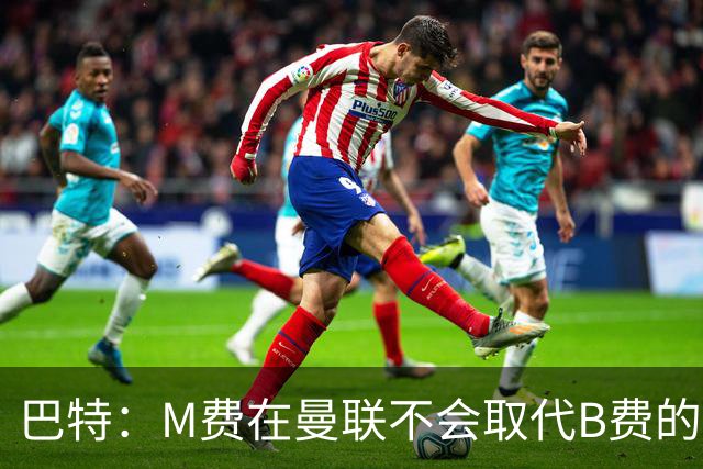 巴特：M费在曼联不会取代B费的位置 若去热刺他能成为核心