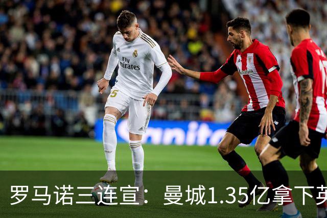 罗马诺三连宣：曼城1.35亿拿下英格兰巨星，拜仁曼联大交易