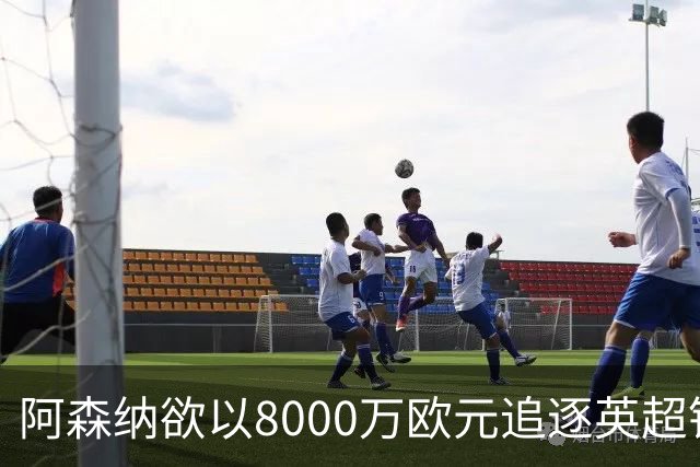 阿森纳欲以8000万欧元追逐英超银靴，西甲明星或将加盟
