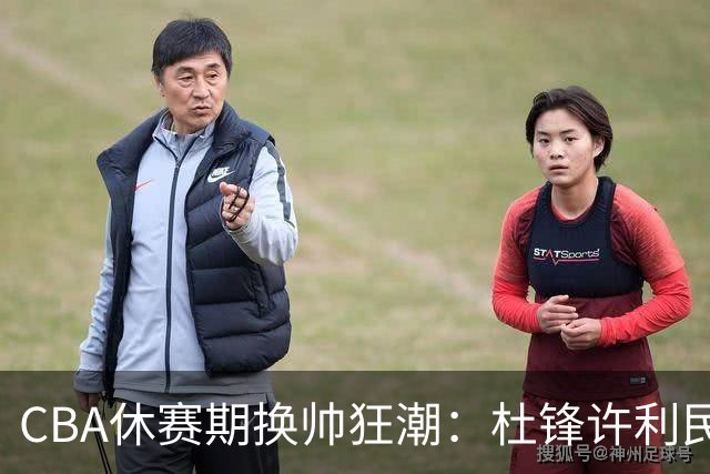 CBA休赛期换帅狂潮：杜锋许利民郑永刚潘江领衔离任 北控新主帅未官宣